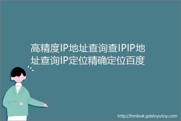 高精度IP地址查询查IPIP地址查询IP定位精确定位百度